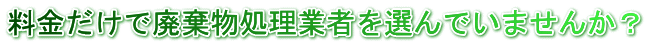 料金だけで廃棄物処理業者を選んでいませんか？